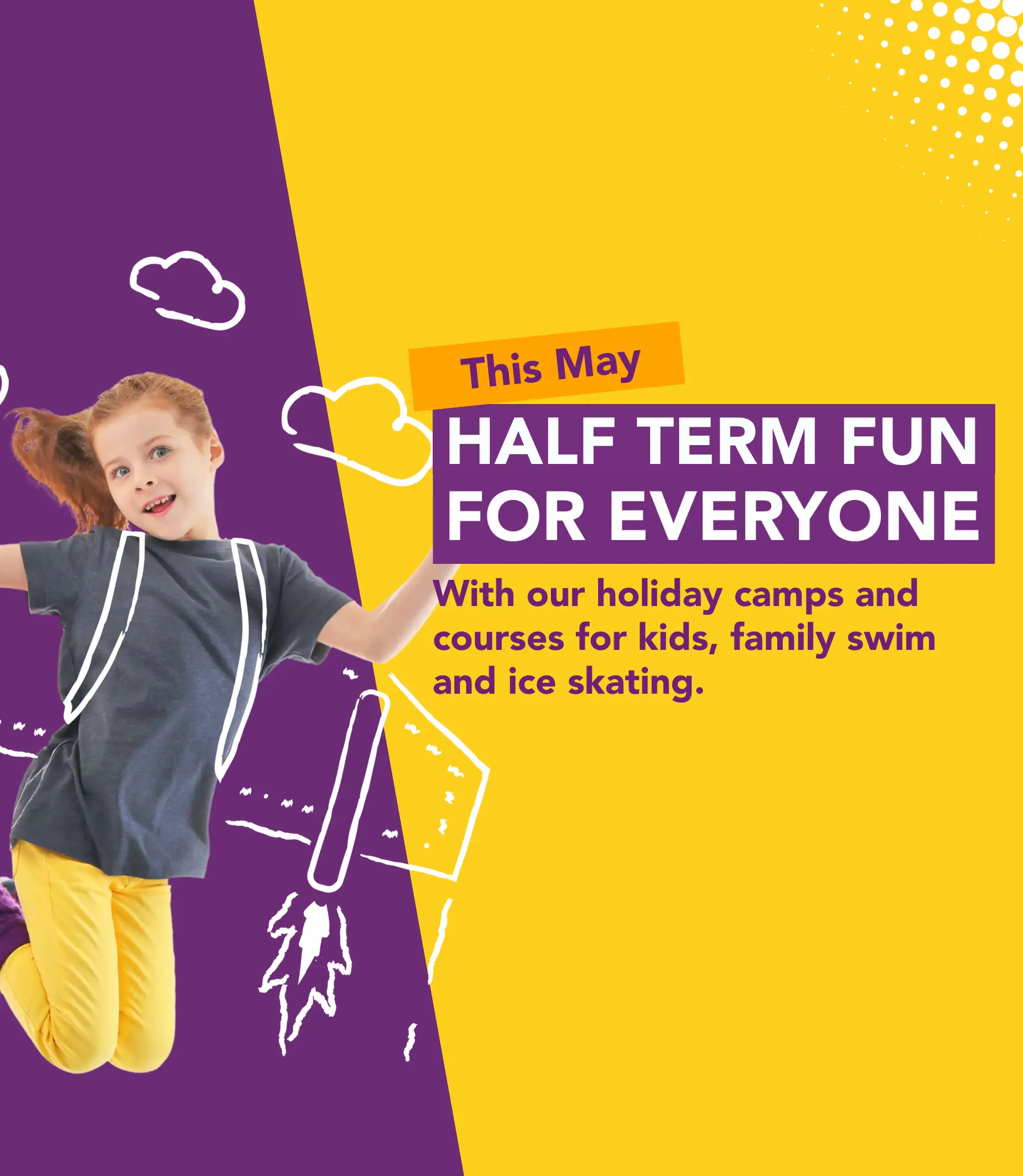 Half term fun for everyone this May. With our holiday camps ad courses for kids, family swim and ice skating.